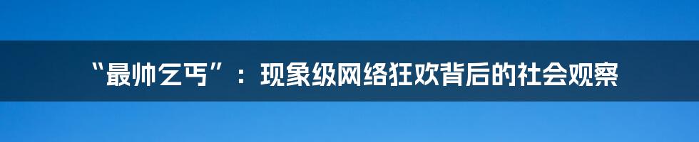 “最帅乞丐”：现象级网络狂欢背后的社会观察