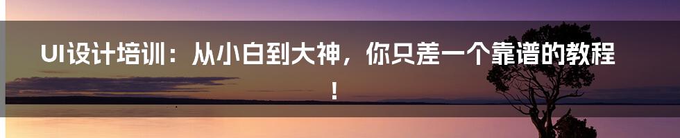 UI设计培训:从小白到大神,你只差一个靠谱的教程!