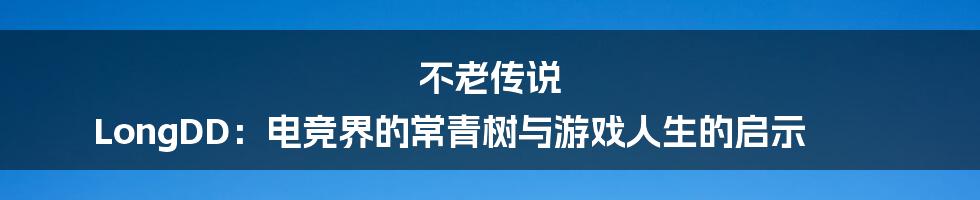不老传说 LongDD:电竞界的常青树与游戏人生的启示