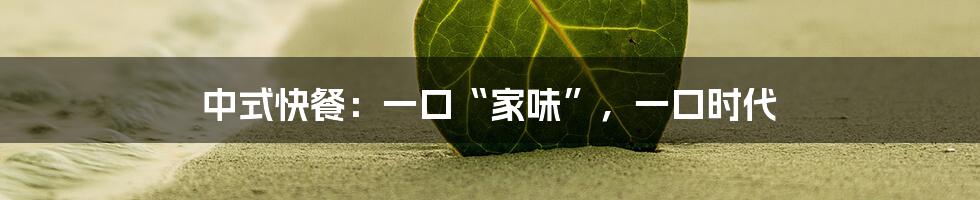 中式快餐:一口“家味”,一口时代