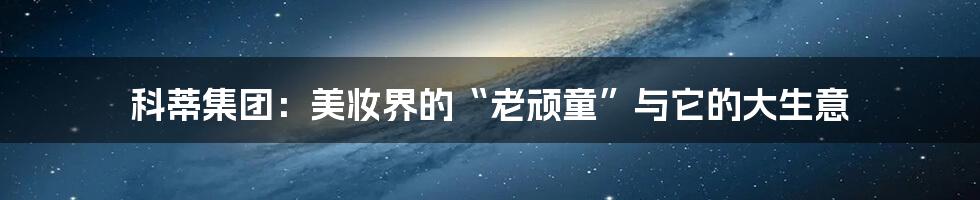 科蒂集团：美妆界的“老顽童”与它的大生意