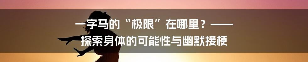 一字马的“极限”在哪里?—— 探索身体的可能性与幽默接梗
