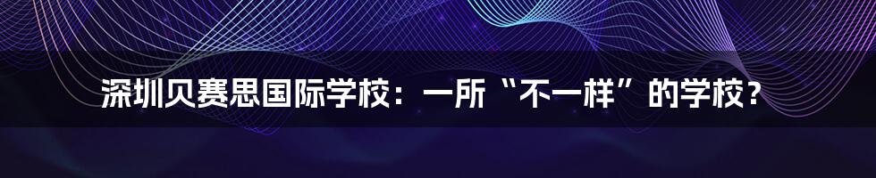 深圳贝赛思国际学校：一所“不一样”的学校？