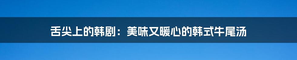 舌尖上的韩剧:美味又暖心的韩式牛尾汤