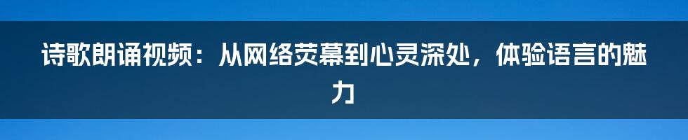 诗歌朗诵视频:从网络荧幕到心灵深处,体验语言的魅力