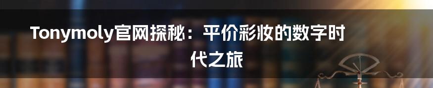 Tonymoly官网探秘:平价彩妆的数字时代之旅