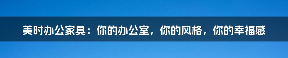 美时办公家具:你的办公室,你的风格,你的幸福感