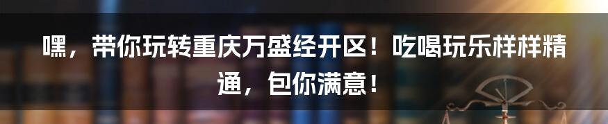 嘿，带你玩转重庆万盛经开区！吃喝玩乐样样精通，包你满意！