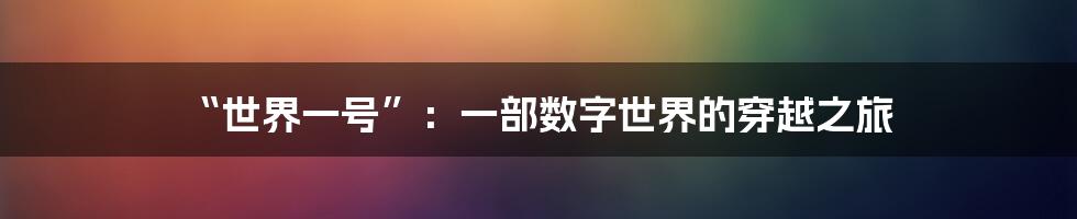 “世界一号”：一部数字世界的穿越之旅