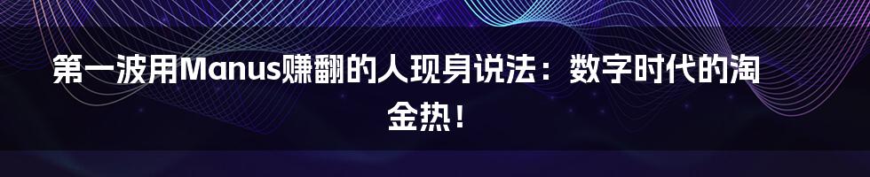 第一波用Manus赚翻的人现身说法：数字时代的淘金热！
