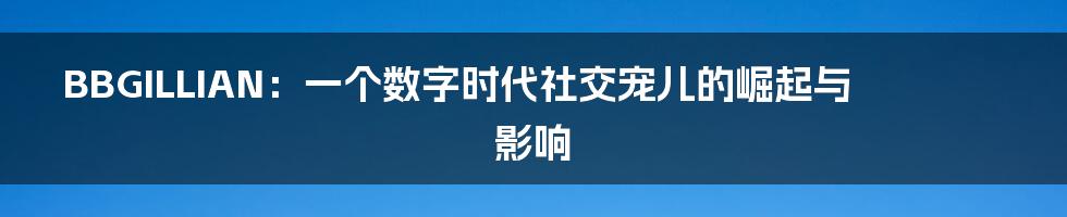 BBGILLIAN：一个数字时代社交宠儿的崛起与影响