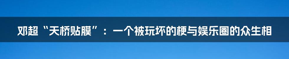 邓超“天桥贴膜”：一个被玩坏的梗与娱乐圈的众生相