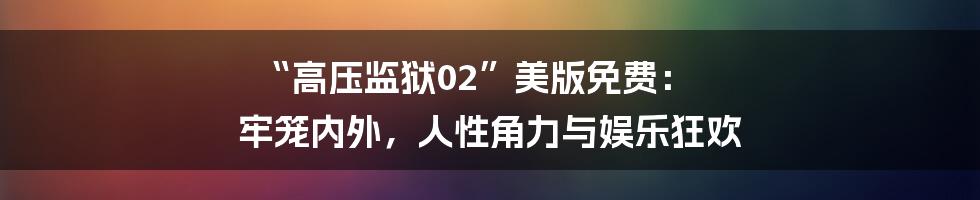 “高压监狱02”美版免费： 牢笼内外，人性角力与娱乐狂欢