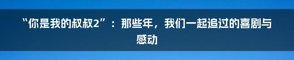 “你是我的叔叔2”：那些年，我们一起追过的喜剧与感动