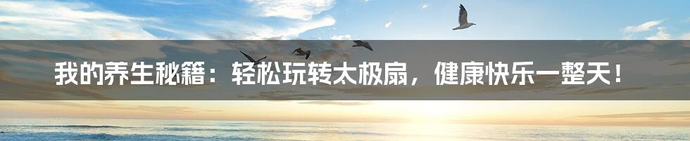 我的养生秘籍:轻松玩转太极扇,健康快乐一整天!