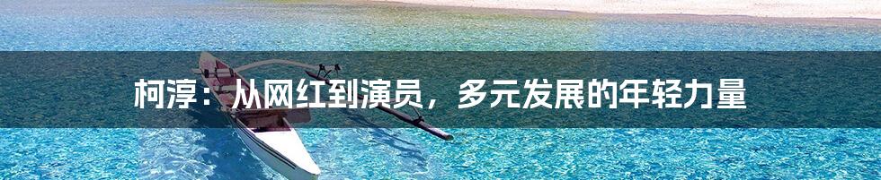 柯淳：从网红到演员，多元发展的年轻力量