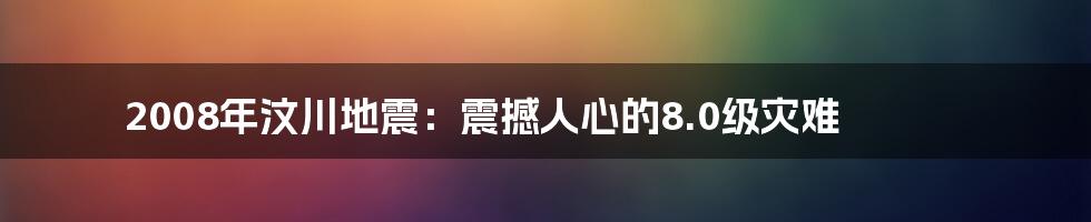 2008年汶川地震:震撼人心的8.0级灾难