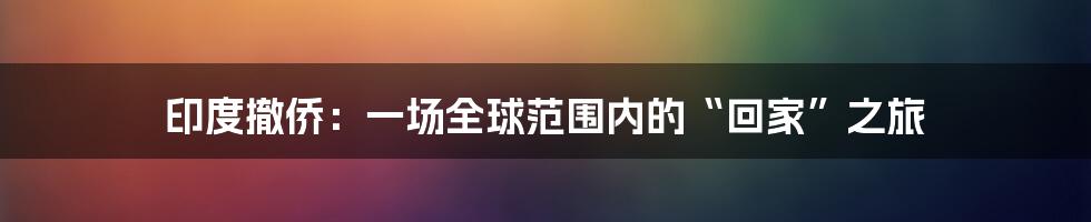 印度撤侨：一场全球范围内的“回家”之旅