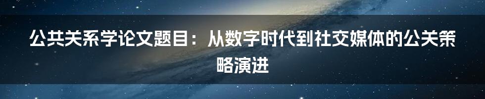 公共关系学论文题目:从数字时代到社交媒体的公关策略演进