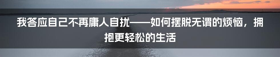 我答应自己不再庸人自扰——如何摆脱无谓的烦恼,拥抱更轻松的生活