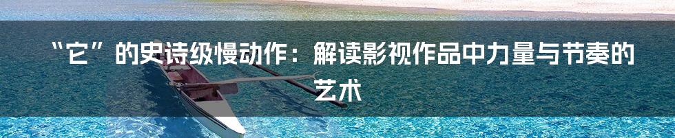“它”的史诗级慢动作：解读影视作品中力量与节奏的艺术