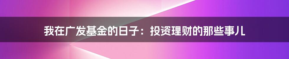 我在广发基金的日子:投资理财的那些事儿