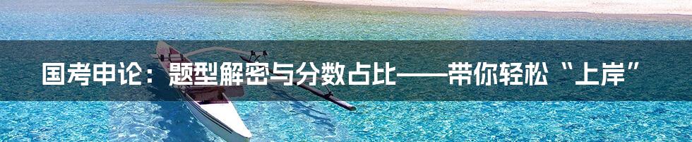 国考申论：题型解密与分数占比——带你轻松“上岸”