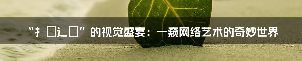 “扌喿辶畐”的视觉盛宴:一窥网络艺术的奇妙世界