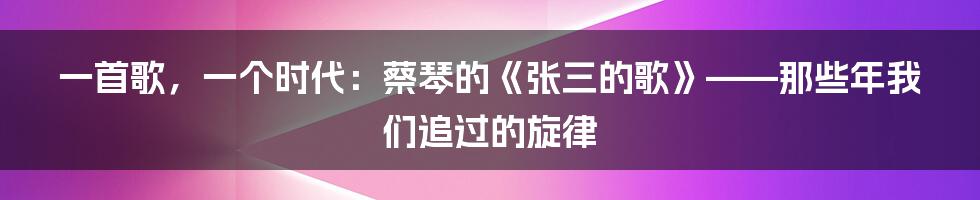 一首歌，一个时代：蔡琴的《张三的歌》——那些年我们追过的旋律