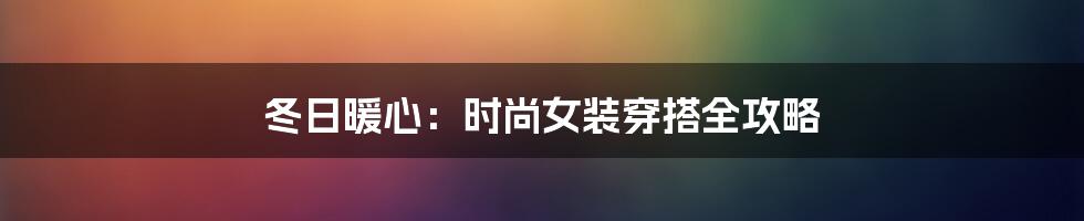 冬日暖心：时尚女装穿搭全攻略