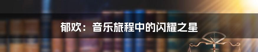 郁欢：音乐旅程中的闪耀之星