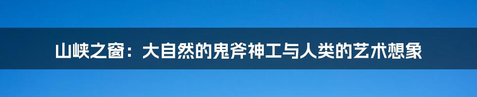 山峡之窗:大自然的鬼斧神工与人类的艺术想象