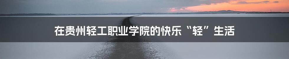 在贵州轻工职业学院的快乐“轻”生活