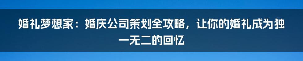婚礼梦想家：婚庆公司策划全攻略，让你的婚礼成为独一无二的回忆