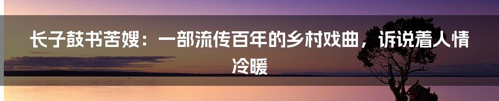 长子鼓书苦嫂：一部流传百年的乡村戏曲，诉说着人情冷暖