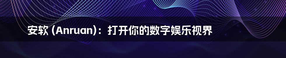 安软 (Anruan)：打开你的数字娱乐视界