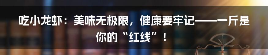 吃小龙虾：美味无极限，健康要牢记——一斤是你的“红线”！