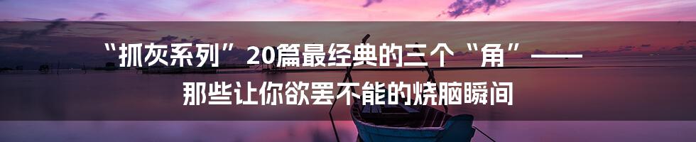 “抓灰系列”20篇最经典的三个“角”—— 那些让你欲罢不能的烧脑瞬间
