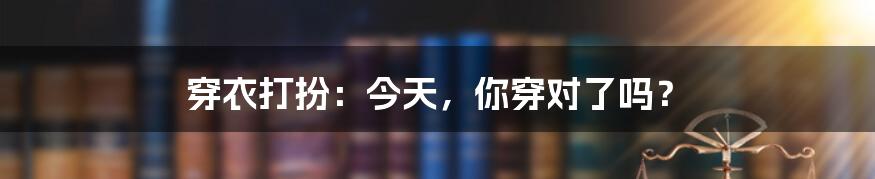 穿衣打扮：今天，你穿对了吗？