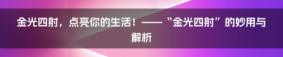 金光四射，点亮你的生活！——“金光四射”的妙用与解析