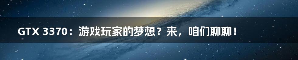 GTX 3370:游戏玩家的梦想?来,咱们聊聊!