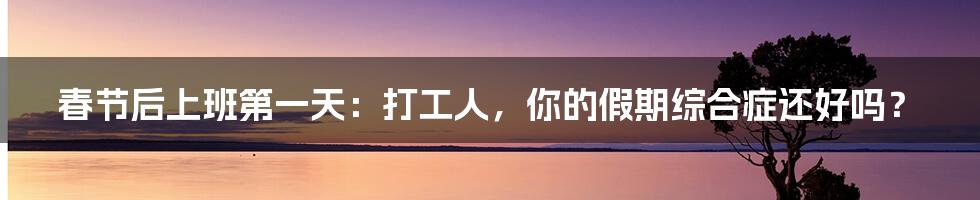 春节后上班第一天：打工人，你的假期综合症还好吗？