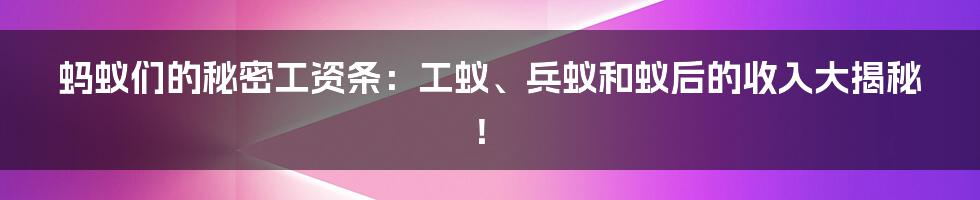 蚂蚁们的秘密工资条：工蚁、兵蚁和蚁后的收入大揭秘！