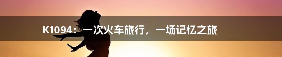 K1094：一次火车旅行，一场记忆之旅