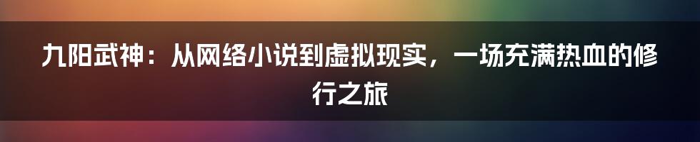 九阳武神:从网络小说到虚拟现实,一场充满热血的修行之旅