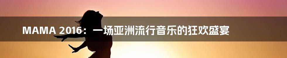 MAMA 2016：一场亚洲流行音乐的狂欢盛宴