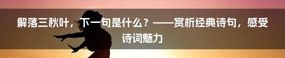解落三秋叶，下一句是什么？——赏析经典诗句，感受诗词魅力