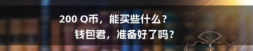 200 Q币，能买些什么？ 钱包君，准备好了吗？