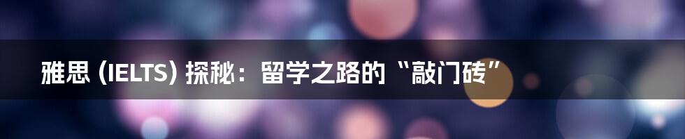 雅思 (IELTS) 探秘：留学之路的“敲门砖”