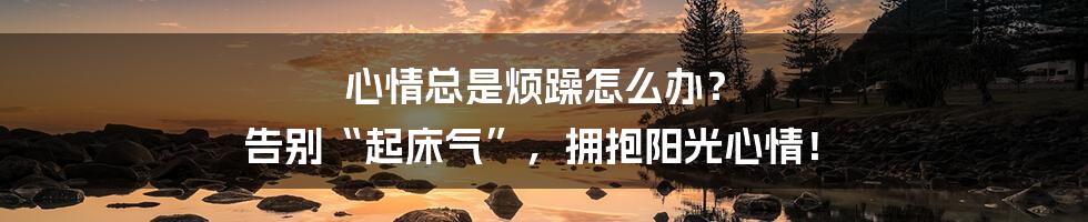 心情总是烦躁怎么办？ 告别“起床气”，拥抱阳光心情！
